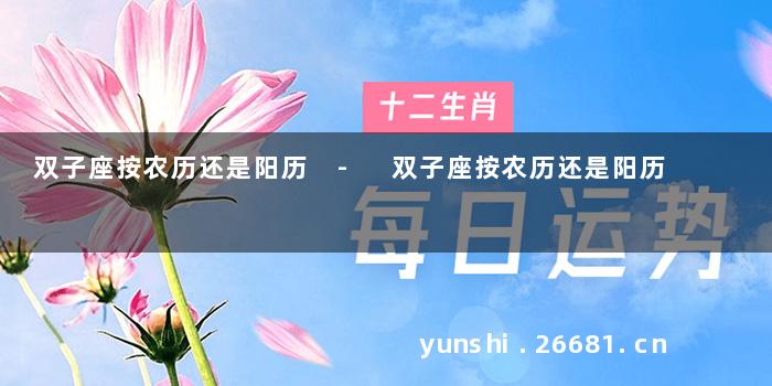 双子座按农历还是阳历 - 双子座按农历还是阳历